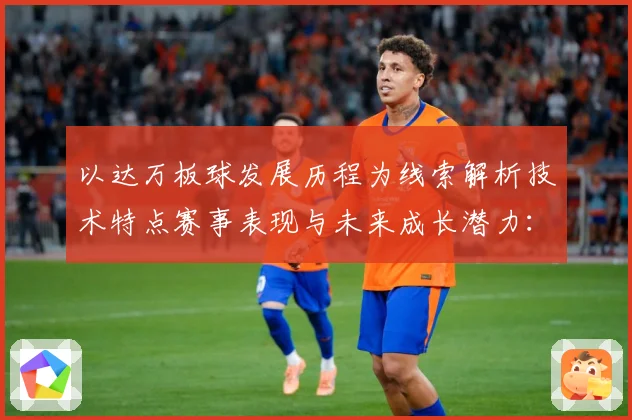 以达万板球发展历程为线索解析技术特点赛事表现与未来成长潜力：最新赛事动态与深度分析