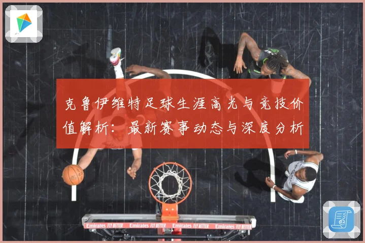 克鲁伊维特足球生涯高光与竞技价值解析：最新赛事动态与深度分析