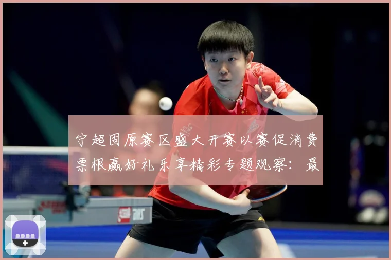 宁超固原赛区盛大开赛以赛促消费票根赢好礼乐享精彩专题观察：最新赛事动态与深度分析