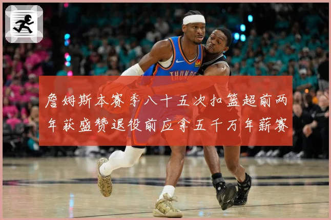 詹姆斯本赛季八十五次扣篮超前两年获盛赞退役前应拿五千万年薪赛场复盘：最新赛事动态与深度分析