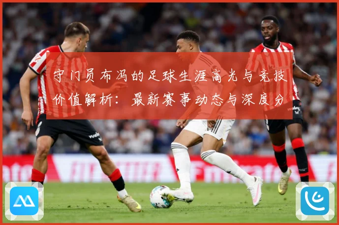 守门员布冯的足球生涯高光与竞技价值解析：最新赛事动态与深度分析