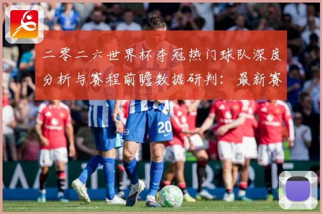 二零二六世界杯夺冠热门球队深度分析与赛程前瞻数据研判：最新赛事动态与深度分析