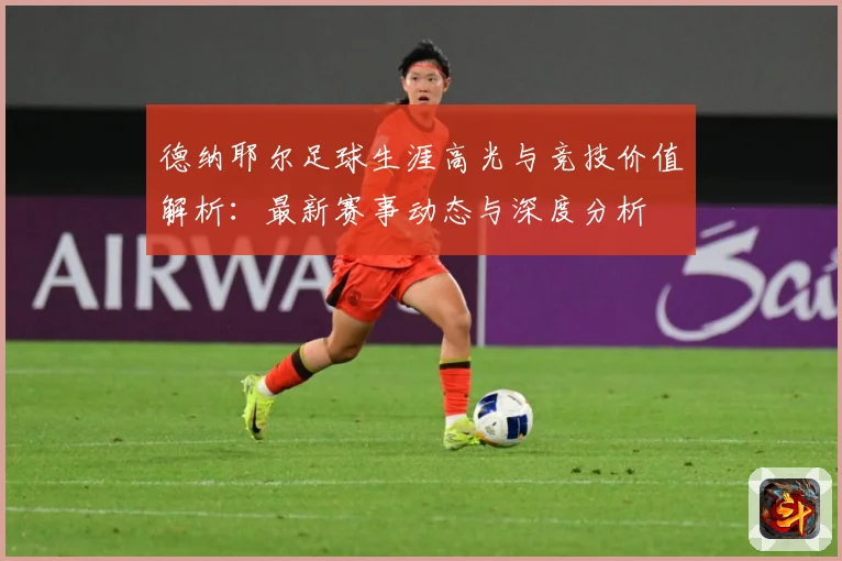 德纳耶尔足球生涯高光与竞技价值解析：最新赛事动态与深度分析