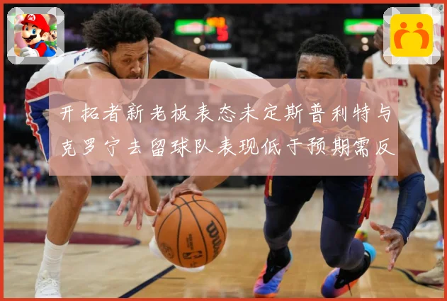 开拓者新老板表态未定斯普利特与克罗宁去留球队表现低于预期需反成长观察：最新赛事动态与深度分析