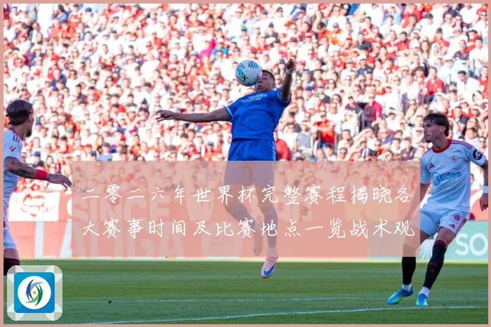 二零二六年世界杯完整赛程揭晓各大赛事时间及比赛地点一览战术观察：最新赛事动态与深度分析