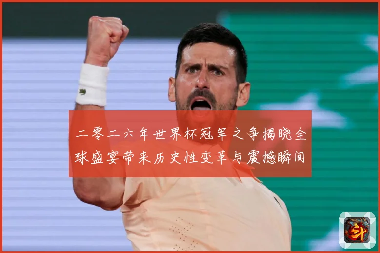 二零二六年世界杯冠军之争揭晓全球盛宴带来历史性变革与震撼瞬间战术观察：最新赛事动态与深度分析