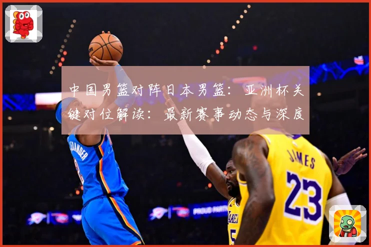 中国男篮对阵日本男篮：亚洲杯关键对位解读：最新赛事动态与深度分析