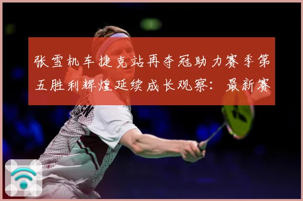 张雪机车捷克站再夺冠助力赛季第五胜利辉煌延续成长观察：最新赛事动态与深度分析
