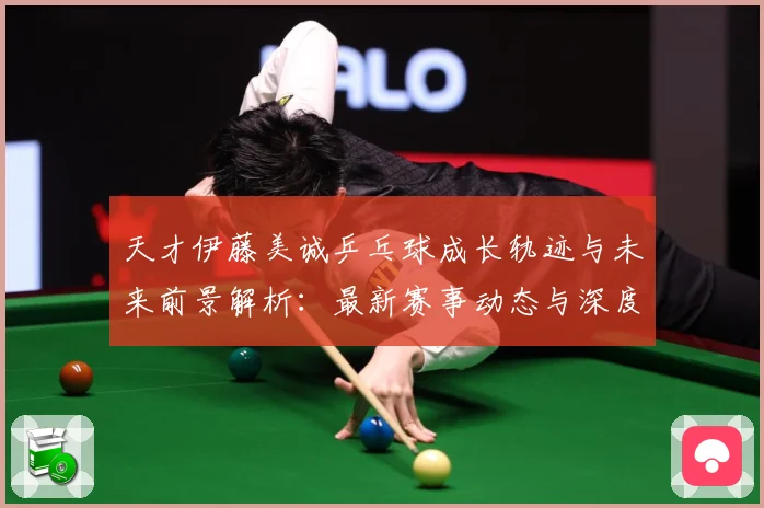 天才伊藤美诚乒乓球成长轨迹与未来前景解析：最新赛事动态与深度分析