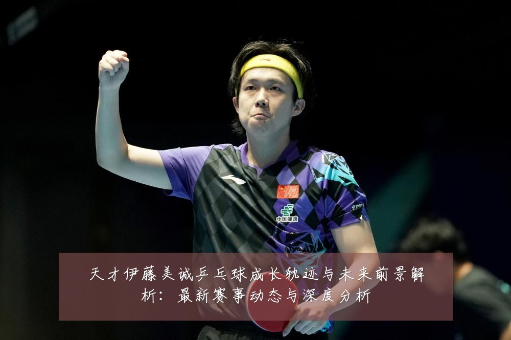 天才伊藤美诚乒乓球成长轨迹与未来前景解析:最新赛事动态与深度分析