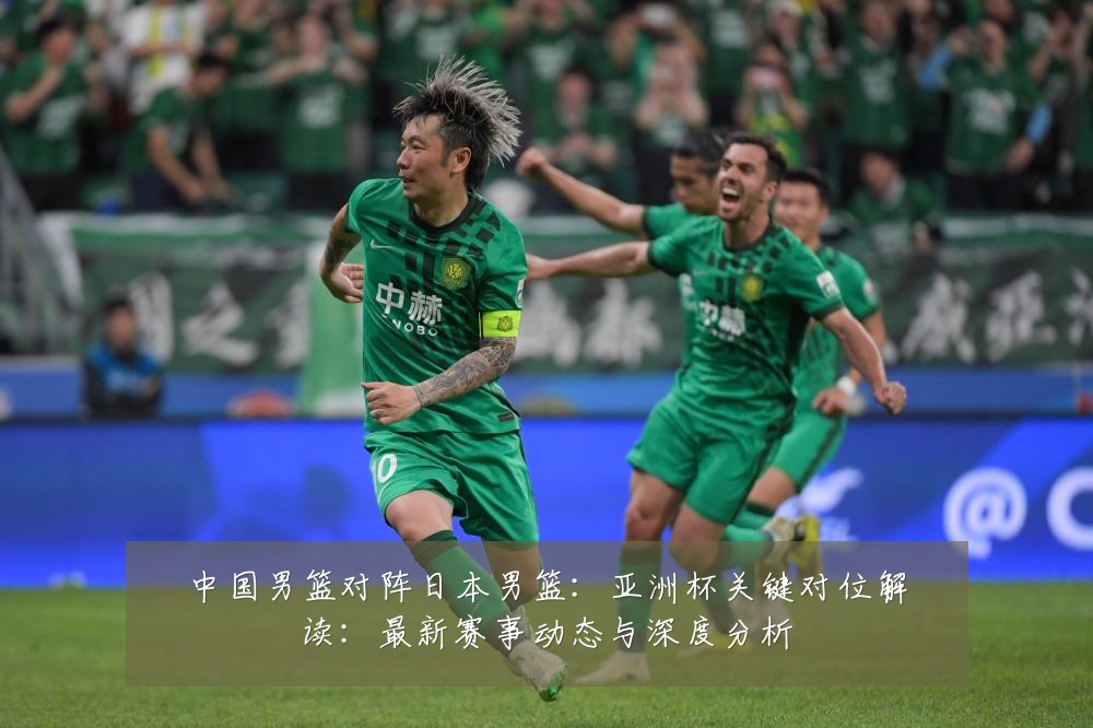 中国男篮对阵日本男篮：亚洲杯关键对位解读：最新赛事动态与深度分析