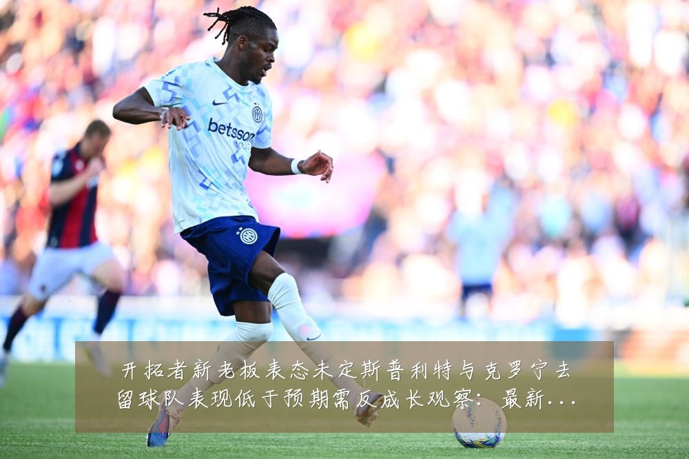 开拓者新老板表态未定斯普利特与克罗宁去留球队表现低于预期需反成长观察:最新赛事动态与深度分析