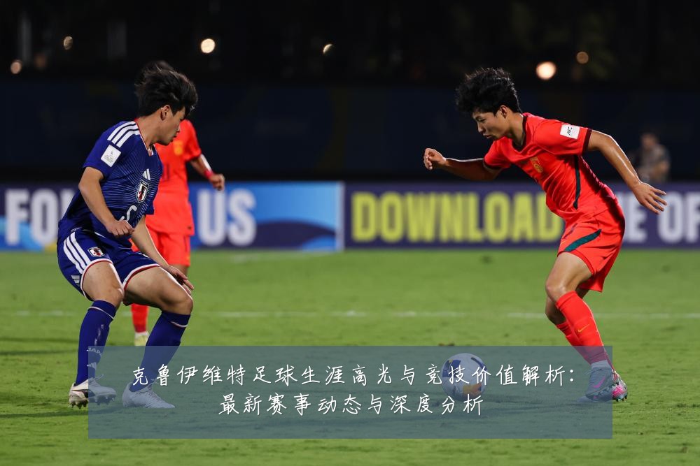 克鲁伊维特足球生涯高光与竞技价值解析:最新赛事动态与深度分析