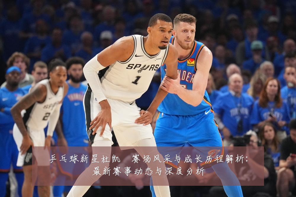 乒乓球新星杜凯琹赛场风采与成长历程解析：最新赛事动态与深度分析