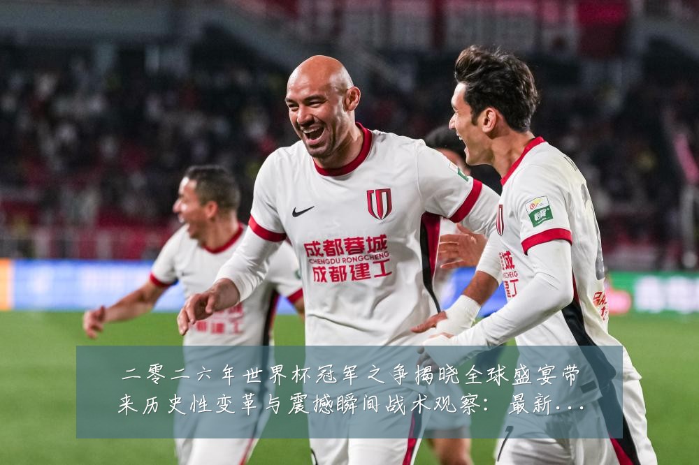 二零二六年世界杯冠军之争揭晓全球盛宴带来历史性变革与震撼瞬间战术观察：最新赛事动态与深度分析