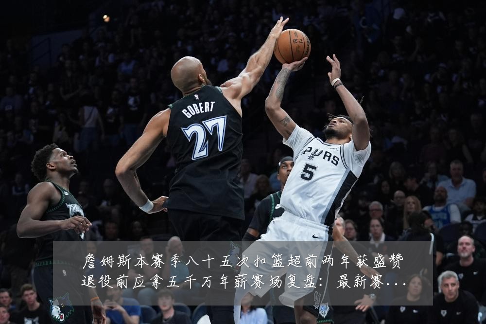 詹姆斯本赛季八十五次扣篮超前两年获盛赞退役前应拿五千万年薪赛场复盘:最新赛事动态与深度分析