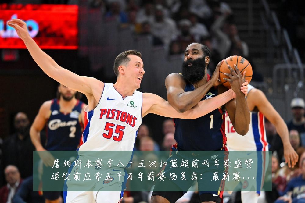 詹姆斯本赛季八十五次扣篮超前两年获盛赞退役前应拿五千万年薪赛场复盘:最新赛事动态与深度分析